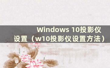 Windows 10投影仪设置（w10投影仪设置方法）